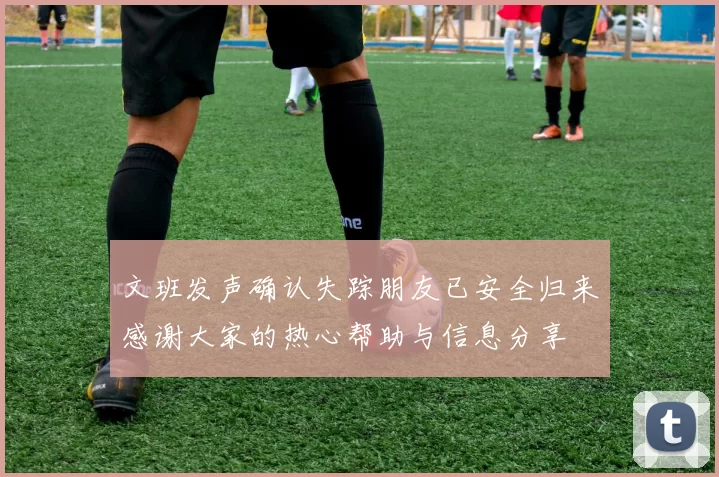 文班发声确认失踪朋友已安全归来感谢大家的热心帮助与信息分享