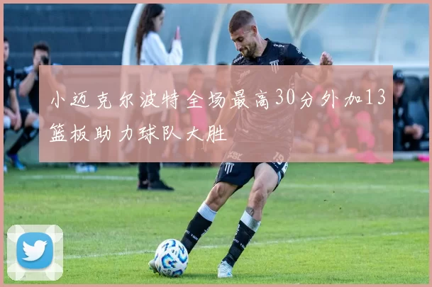 小迈克尔波特全场最高30分外加13篮板助力球队大胜