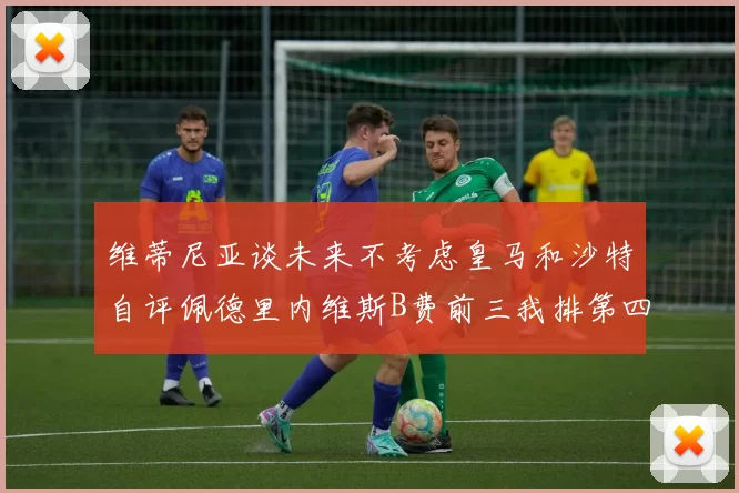 维蒂尼亚谈未来不考虑皇马和沙特自评佩德里内维斯B费前三我排第四
