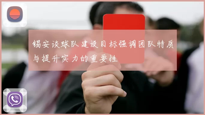 锡安谈球队建设目标强调团队特质与提升实力的重要性