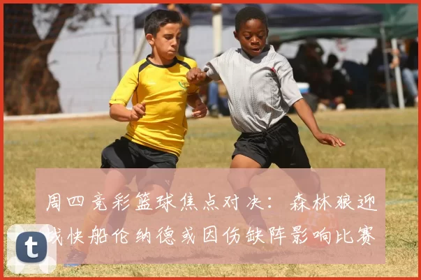周四竞彩篮球焦点对决：森林狼迎战快船伦纳德或因伤缺阵影响比赛走势