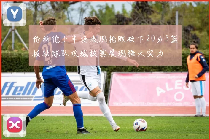 伦纳德上半场表现抢眼砍下20分5篮板助球队攻城拔寨展现强大实力