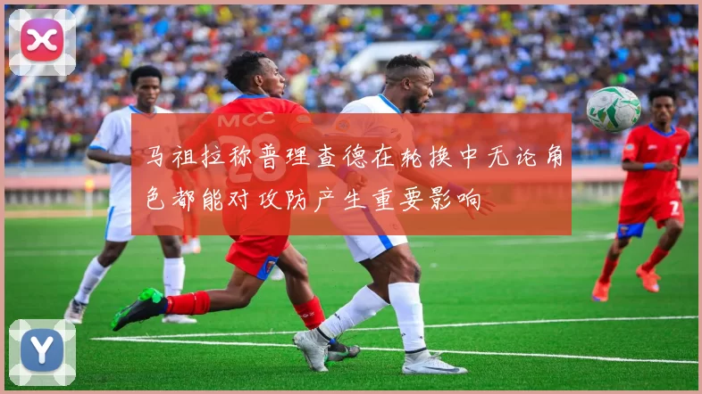马祖拉称普理查德在轮换中无论角色都能对攻防产生重要影响