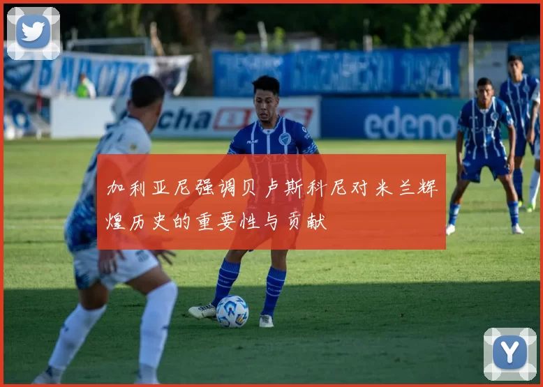 加利亚尼强调贝卢斯科尼对米兰辉煌历史的重要性与贡献
