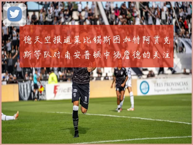 德天空报道莱比锡斯图加特阿贾克斯等队对南安普顿中场詹德的关注情况