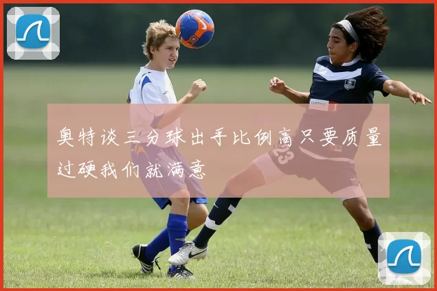 奥特谈三分球出手比例高只要质量过硬我们就满意