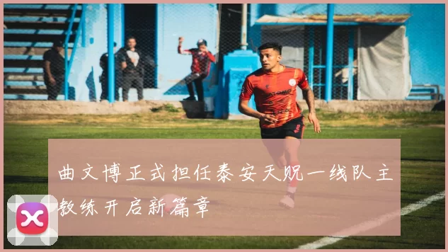 曲文博正式担任泰安天贶一线队主教练开启新篇章
