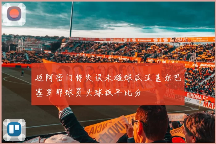 迈阿密门将失误未碰球瓜亚基尔巴塞罗那球员头球扳平比分