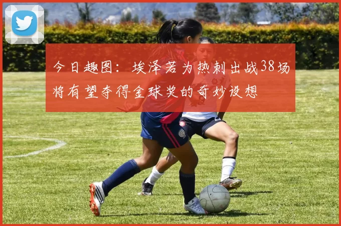 今日趣图：埃泽若为热刺出战38场将有望夺得金球奖的奇妙设想