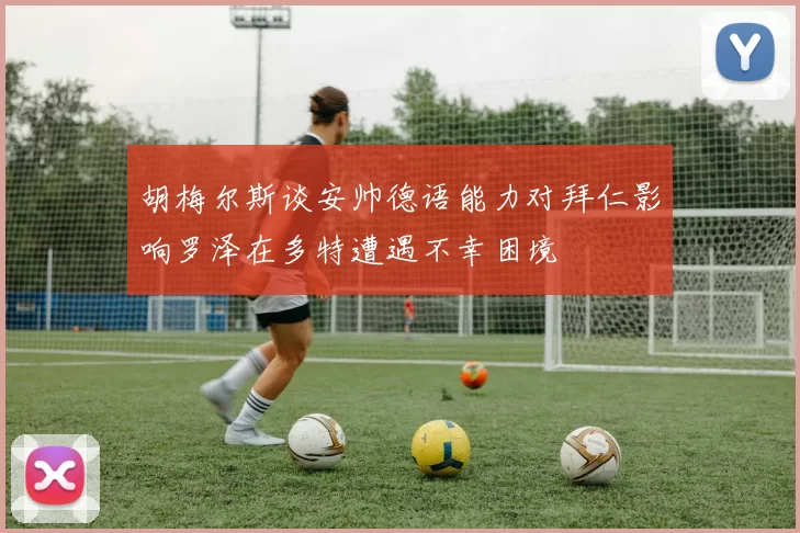 胡梅尔斯谈安帅德语能力对拜仁影响罗泽在多特遭遇不幸困境