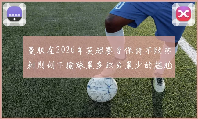曼联在2026年英超赛季保持不败热刺则创下输球最多积分最少的尴尬纪录