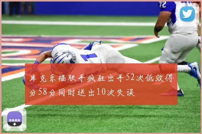 库克乐福联手疯狂出手52次低效得分58分同时送出10次失误