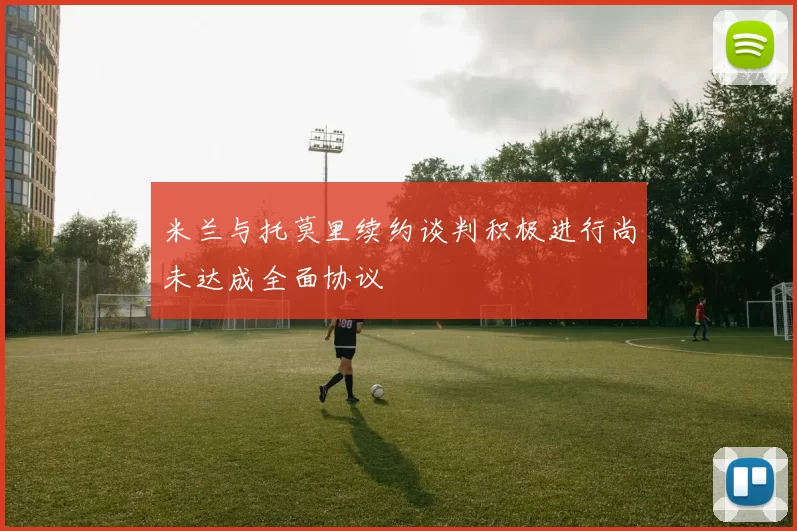 米兰与托莫里续约谈判积极进行尚未达成全面协议