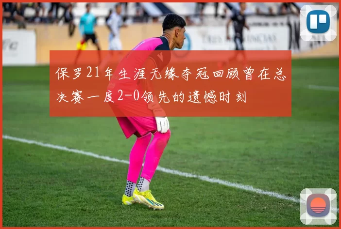 保罗21年生涯无缘夺冠回顾曾在总决赛一度2-0领先的遗憾时刻