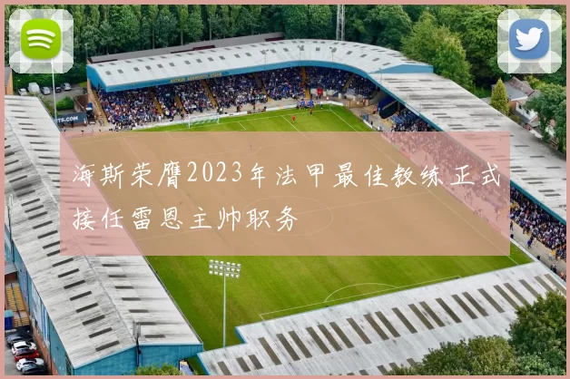 海斯荣膺2023年法甲最佳教练正式接任雷恩主帅职务
