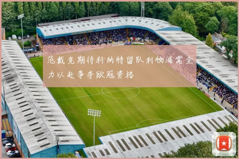 范戴克期待科纳特留队利物浦需全力以赴争夺欧冠资格
