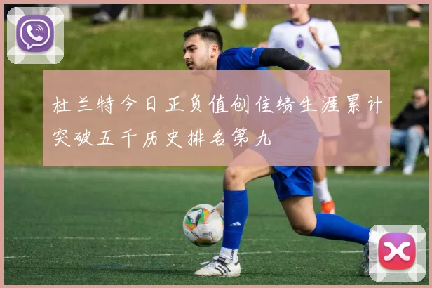 杜兰特今日正负值创佳绩生涯累计突破五千历史排名第九