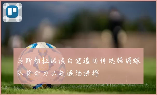 马斯切拉诺谈白宫造访传统强调球队将全力以赴逐场拼搏