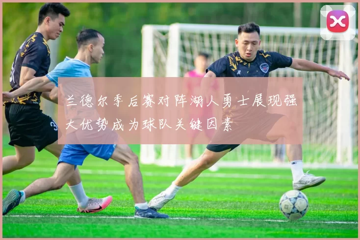 兰德尔季后赛对阵湖人勇士展现强大优势成为球队关键因素