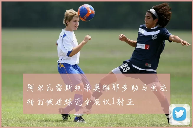 阿尔瓦雷斯绝杀奥维耶多助马竞逆转打破进球荒全场仅1射正