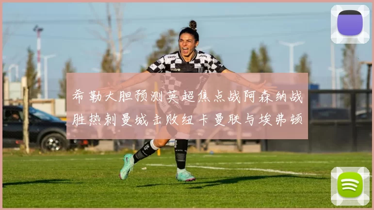 希勒大胆预测英超焦点战阿森纳战胜热刺曼城击败纽卡曼联与埃弗顿握手言和