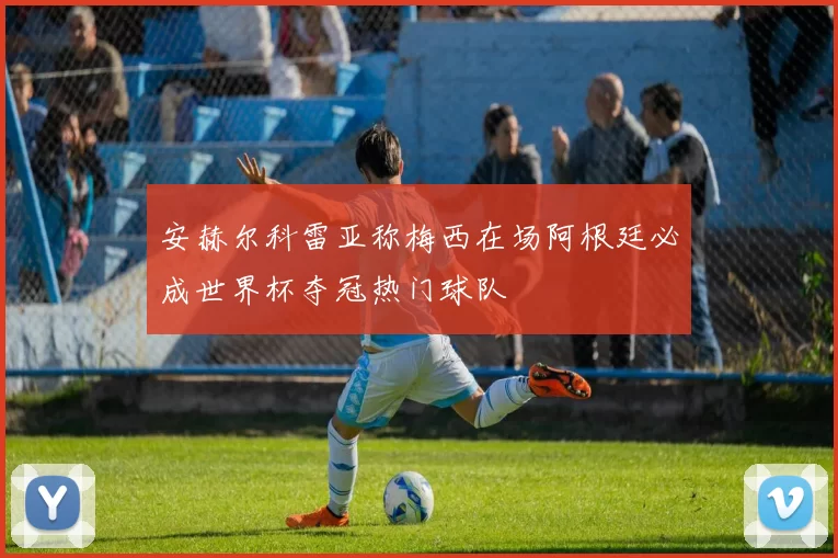 安赫尔科雷亚称梅西在场阿根廷必成世界杯夺冠热门球队