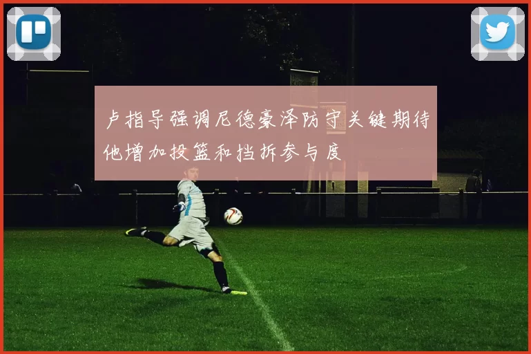 卢指导强调尼德豪泽防守关键期待他增加投篮和挡拆参与度